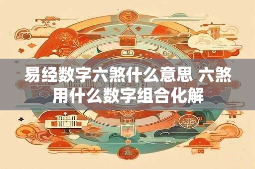易经数字六煞什么意思 六煞用什么数字组合化解 易经数字六煞什么意思 六煞用什么数字组合化解