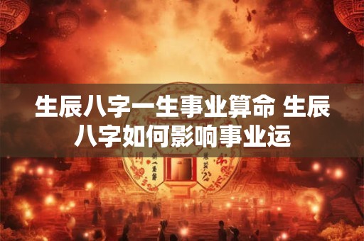生辰八字一生事业算命 生辰八字如何影响事业运