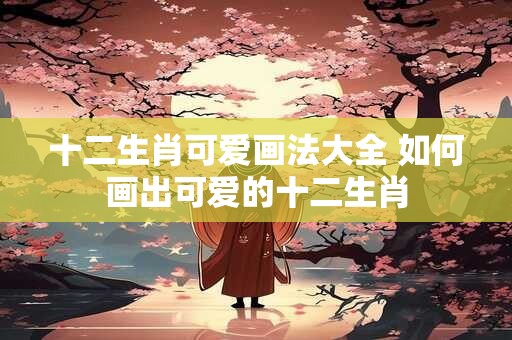 十二生肖可爱画法大全 如何画出可爱的十二生肖