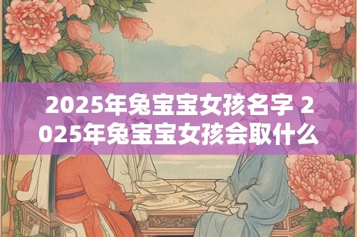 2025年兔宝宝女孩名字 2025年兔宝宝女孩会取什么名字