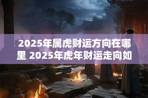 2025年属虎财运方向在哪里 2025年虎年财运走向如何