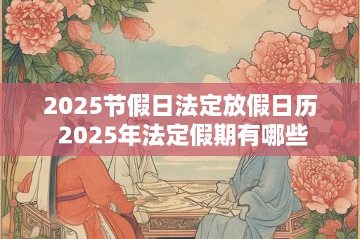 2025节假日法定放假日历 2025年法定假期有哪些