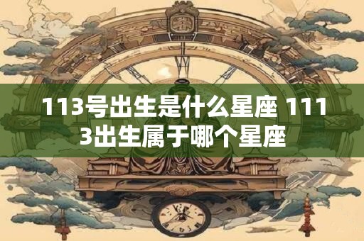 113号出生是什么星座 1113出生属于哪个星座