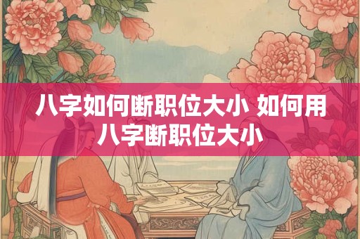 八字如何断职位大小 如何用八字断职位大小