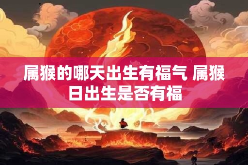 属猴的哪天出生有福气 属猴日出生是否有福