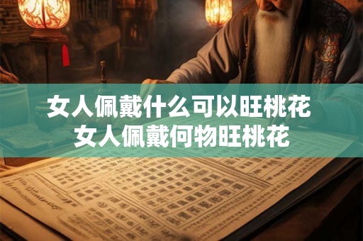 女人佩戴什么可以旺桃花 女人佩戴何物旺桃花