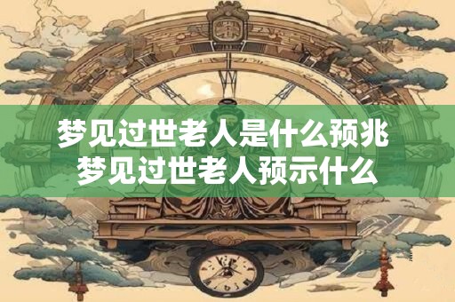 梦见过世老人是什么预兆 梦见过世老人预示什么