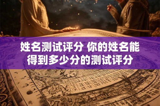 姓名测试评分 你的姓名能得到多少分的测试评分