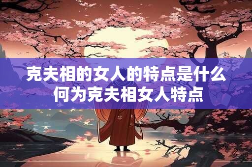克夫相的女人的特点是什么 何为克夫相女人特点