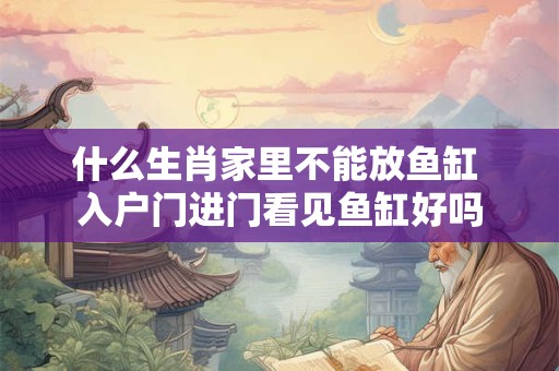 什么生肖家里不能放鱼缸 入户门进门看见鱼缸好吗