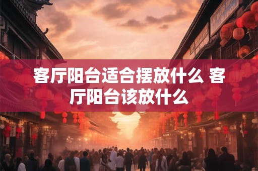 客厅阳台适合摆放什么 客厅阳台该放什么