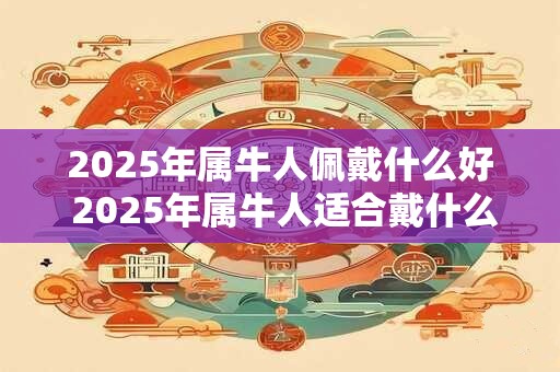 2025年属牛人佩戴什么好 2025年属牛人适合戴什么