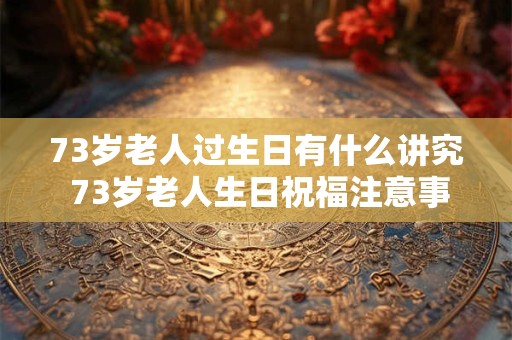 73岁老人过生日有什么讲究 73岁老人生日祝福注意事项