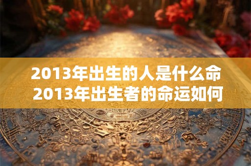 2013年出生的人是什么命 2013年出生者的命运如何