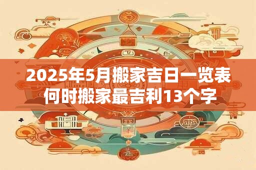 2025年5月搬家吉日一览表 何时搬家最吉利13个字