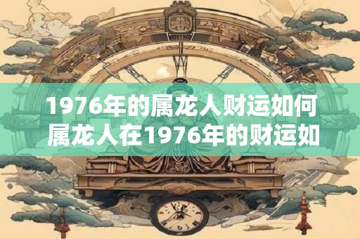 1976年的属龙人财运如何 属龙人在1976年的财运如何