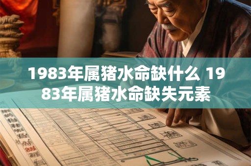 1983年属猪水命缺什么 1983年属猪水命缺失元素