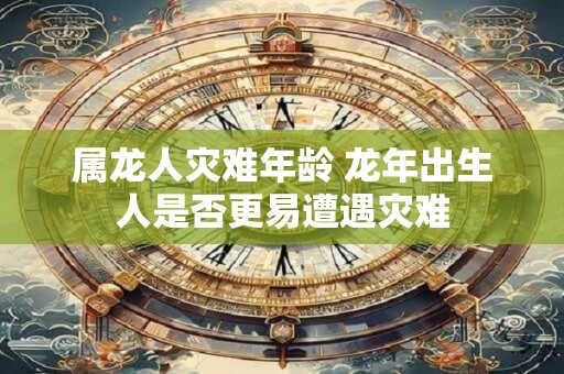 属龙人灾难年龄 龙年出生人是否更易遭遇灾难
