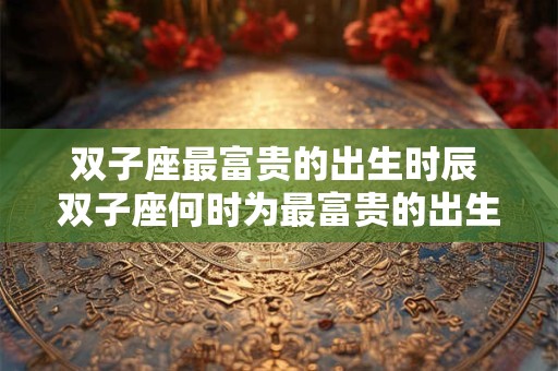 双子座最富贵的出生时辰 双子座何时为最富贵的出生时辰