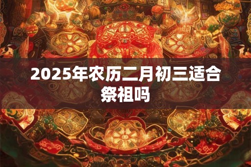 2025年农历二月初三适合祭祖吗