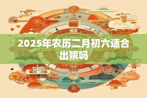 2025年农历二月初六适合出殡吗