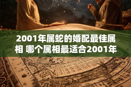 2001年属蛇的婚配最佳属相 哪个属相最适合2001年属蛇的结婚配对