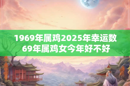 1969年属鸡2025年幸运数 69年属鸡女今年好不好