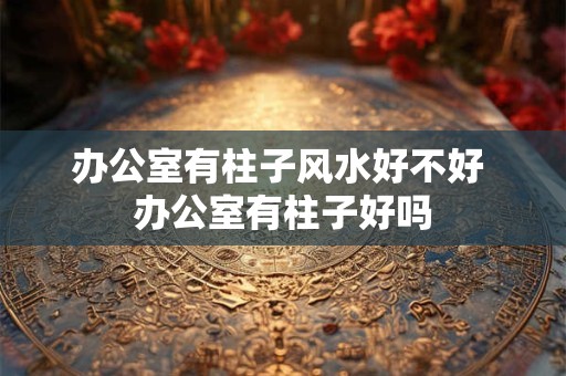 办公室有柱子风水好不好 办公室有柱子好吗