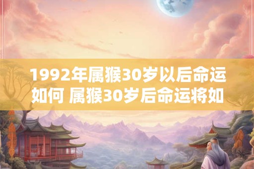 1992年属猴30岁以后命运如何 属猴30岁后命运将如何