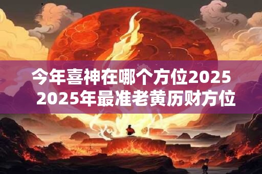 今年喜神在哪个方位2025  2025年最准老黄历财方位