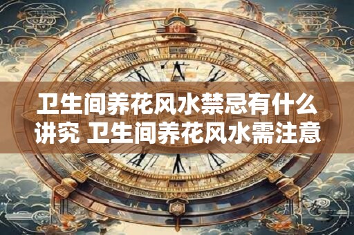 卫生间养花风水禁忌有什么讲究 卫生间养花风水需注意吗