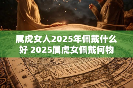 属虎女人2025年佩戴什么好 2025属虎女佩戴何物