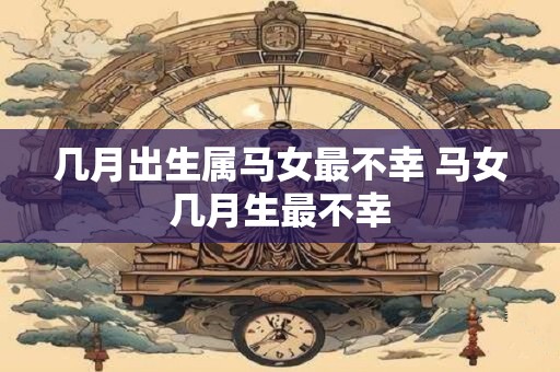 几月出生属马女最不幸 马女几月生最不幸