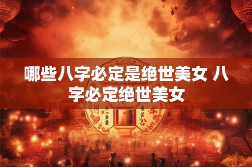 哪些八字必定是绝世美女 八字必定绝世美女
