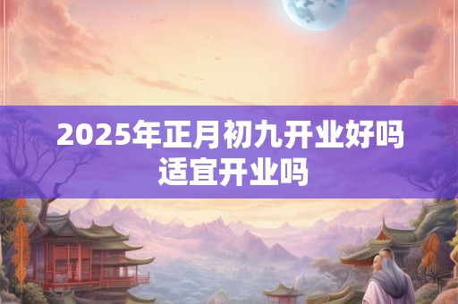 2025年正月初九开业好吗 适宜开业吗