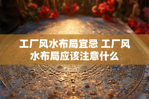 工厂风水布局宜忌 工厂风水布局应该注意什么