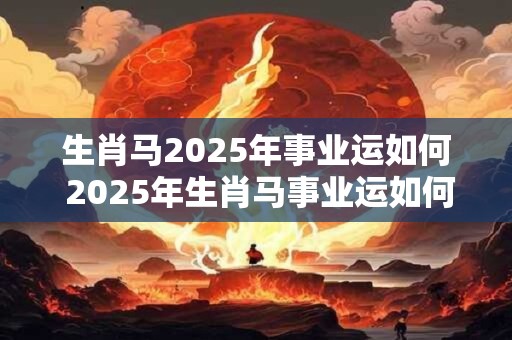 生肖马2025年事业运如何 2025年生肖马事业运如何