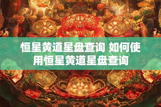 恒星黄道星盘查询 如何使用恒星黄道星盘查询