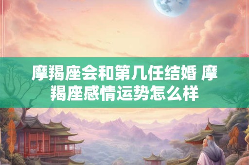 摩羯座会和第几任结婚 摩羯座感情运势怎么样