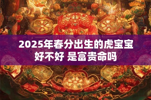 2025年春分出生的虎宝宝好不好 是富贵命吗