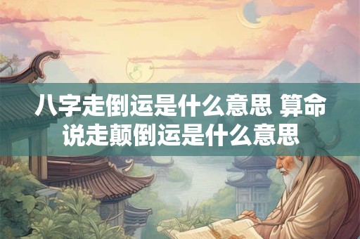 八字走倒运是什么意思 算命说走颠倒运是什么意思