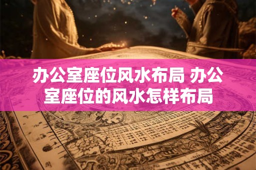 办公室座位风水布局 办公室座位的风水怎样布局
