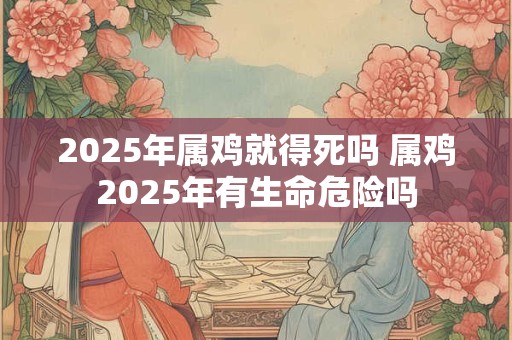 2025年属鸡就得死吗 属鸡2025年有生命危险吗