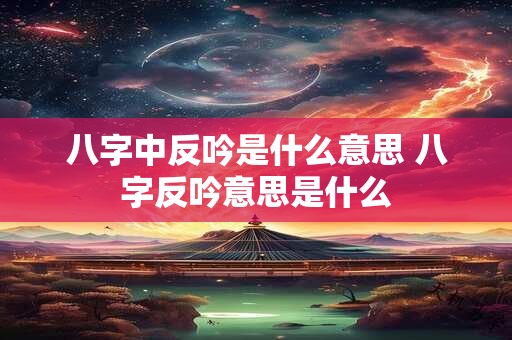 八字中反吟是什么意思 八字反吟意思是什么