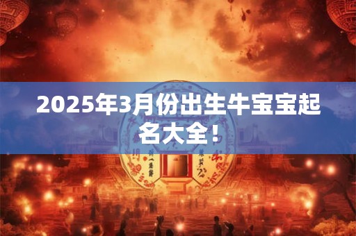 2025年3月份出生牛宝宝起名大全！