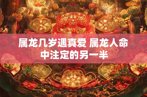 属龙几岁遇真爱 属龙人命中注定的另一半
