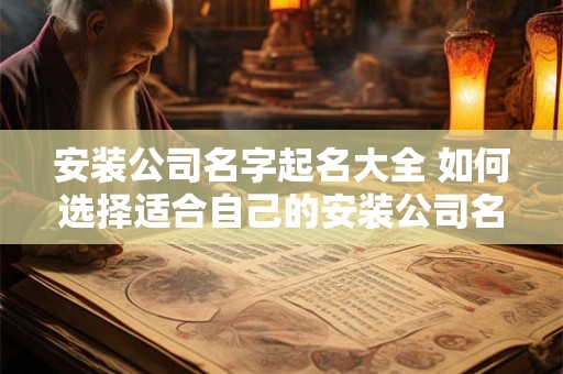 安装公司名字起名大全 如何选择适合自己的安装公司名字