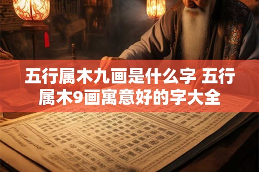 五行属木九画是什么字 五行属木9画寓意好的字大全