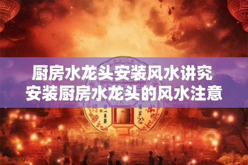 厨房水龙头安装风水讲究 安装厨房水龙头的风水注意事项