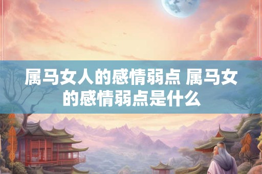 属马女人的感情弱点 属马女的感情弱点是什么